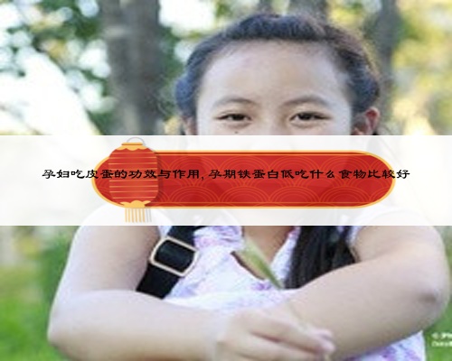 孕妇吃皮蛋的功效与作用,孕期铁蛋白低吃什么食物比较好