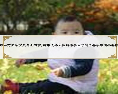 喝促排卵中药怀孕了是怎么回事,有甲亢的女性能怀孕生子吗？备孕期间需要停药吗？
