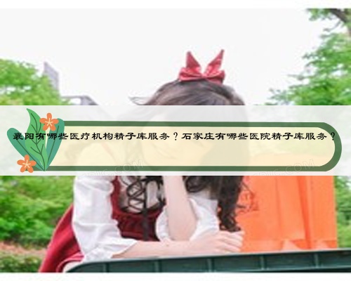 襄阳有哪些医疗机构精子库服务?石家庄有哪些医院精子库服务?