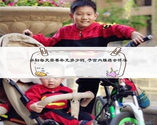 孕妇每天需要补充多少钙,子宫内膜癌会怀孕