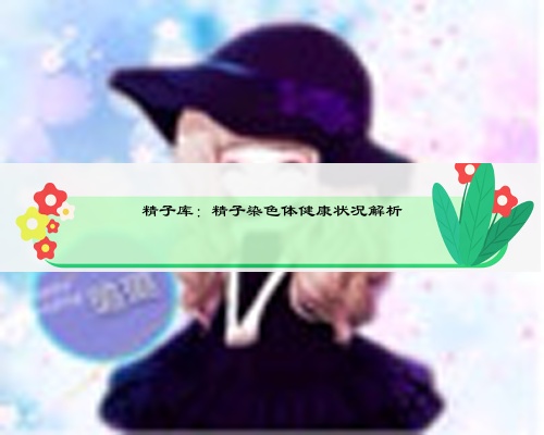 精子库：精子染色体健康状况解析