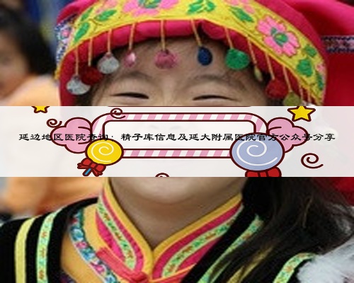 延边地区医院查询：精子库信息及延大附属医院官方公众号分享