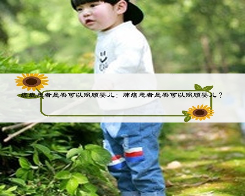 癌症患者是否可以照顾婴儿:肺癌患者是否可以照顾婴儿?