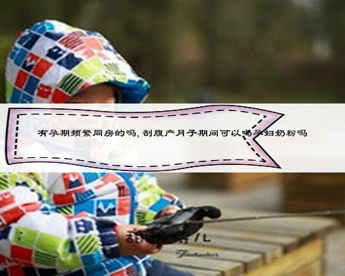 有孕期频繁同房的吗,剖腹产月子期间可以喝孕妇奶粉吗