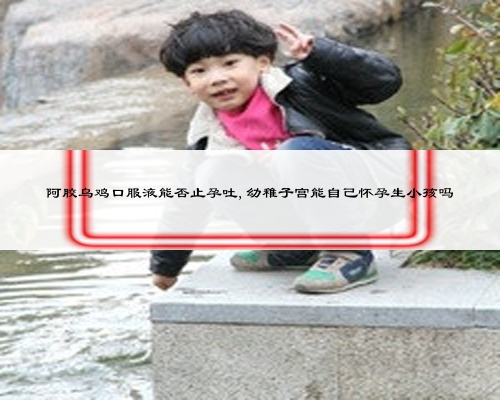 阿胶乌鸡口服液能否止孕吐,幼稚子宫能自己怀孕生小孩吗