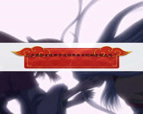 45岁高龄女性卵子透明带异常的概率很大吗?