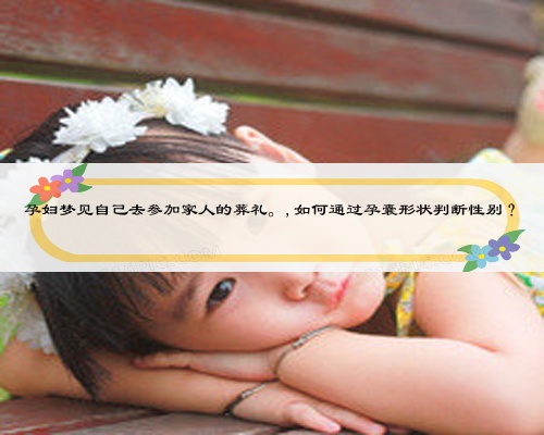 孕妇梦见自己去参加家人的葬礼。,如何通过孕囊形状判断性别？