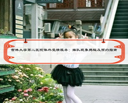 吉林大学第二医院体外受精服务：排队现象揭秘及预约指南