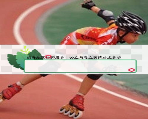 绍兴地区供卵服务：公立与私立医院对比分析