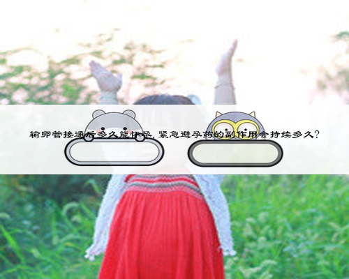 输卵管接通后多久能怀孕,紧急避孕药的副作用会持续多久?