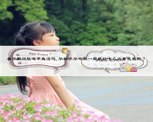 备孕期间能喝甲鱼汤吗,孕妇怀孕中期一周最好吃几次黄花鱼胶?