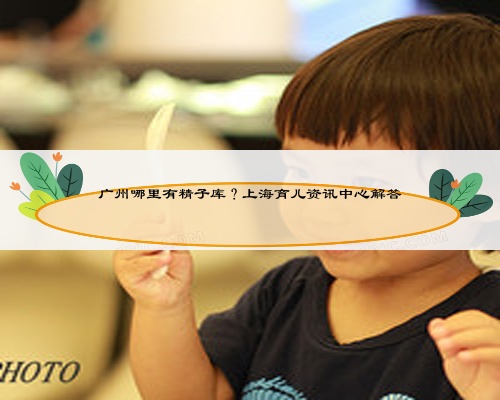 广州哪里有精子库?上海育儿资讯中心解答