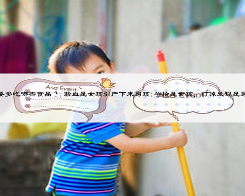 备孕期间的女士，都要多吃哪些食品？,验血是女孩引产下来男孩:孕检是女孩，打掉发现是男孩，是怎么回事呢？