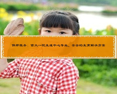 供卵服务：吉大一院生殖中心专业、安全的生育解决方案