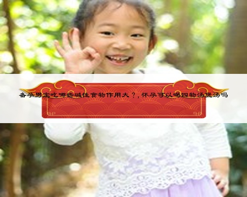 备孕男宝吃哪些碱性食物作用大?,怀孕可以喝四物汤煲汤吗