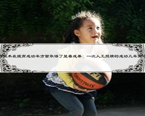 人工授精技术在提高成功率方面取得了显著成果：一次人工授精的成功几率高达XXX%！