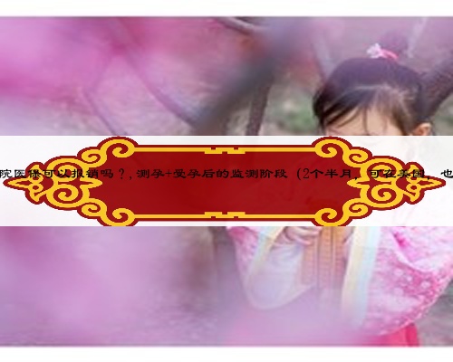 怀孕保胎期间住院医保可以报销吗?,测孕+受孕后的监测阶段(2个半月,可在美国,也可回国内操作)