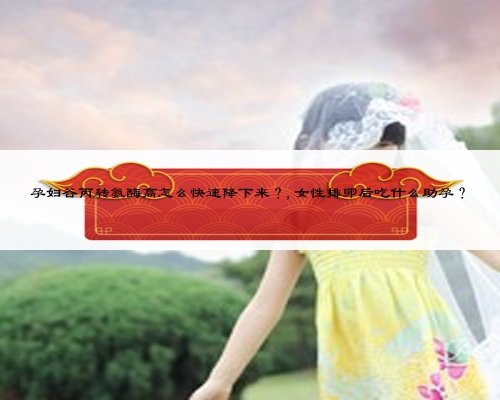 孕妇谷丙转氨酶高怎么快速降下来？,女性排卵后吃什么助孕？