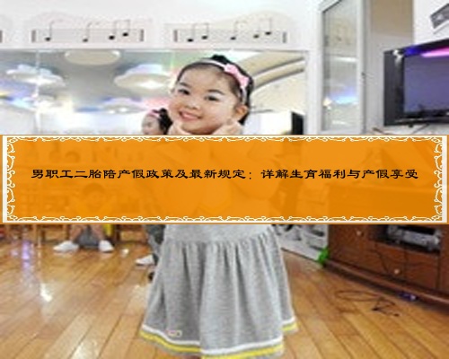 男职工二胎陪产假政策及最新规定：详解生育福利与产假享受