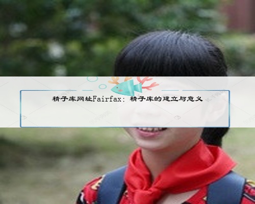 精子库网址Fairfax：精子库的建立与意义